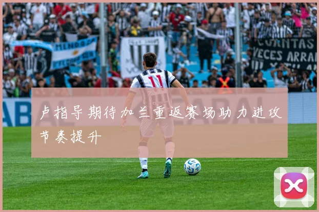卢指导期待加兰重返赛场助力进攻节奏提升