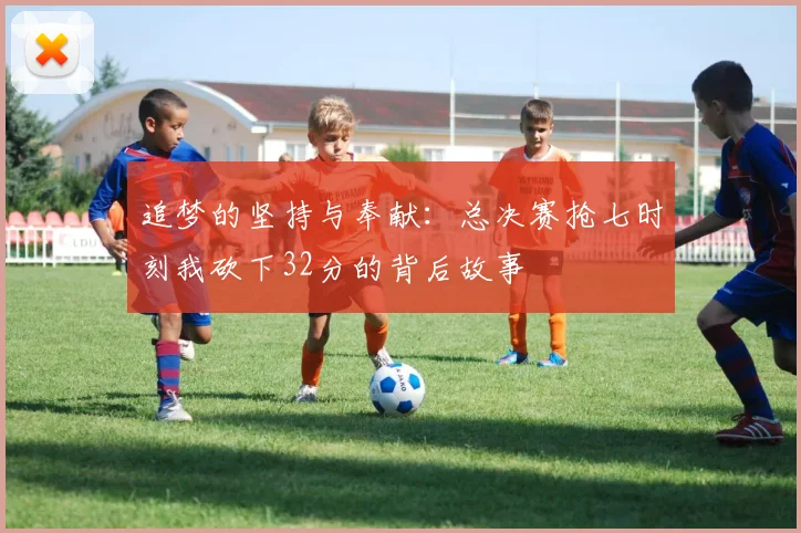 追梦的坚持与奉献：总决赛抢七时刻我砍下32分的背后故事