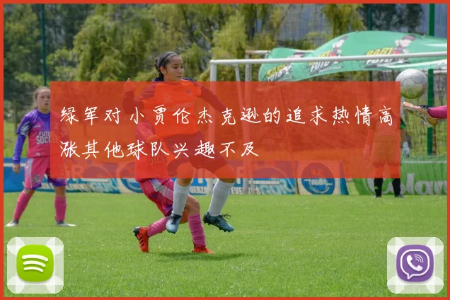 绿军对小贾伦杰克逊的追求热情高涨其他球队兴趣不及