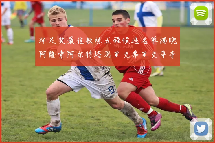 环足奖最佳教练五强候选名单揭晓阿隆索阿尔特塔恩里克弗里克争夺荣耀