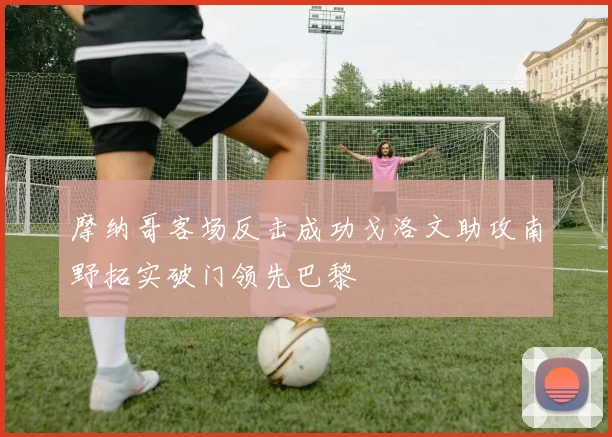 摩纳哥客场反击成功戈洛文助攻南野拓实破门领先巴黎