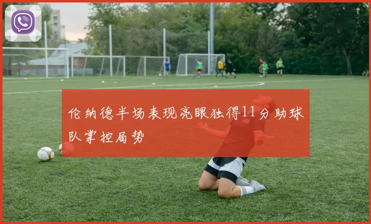 伦纳德半场表现亮眼独得11分助球队掌控局势
