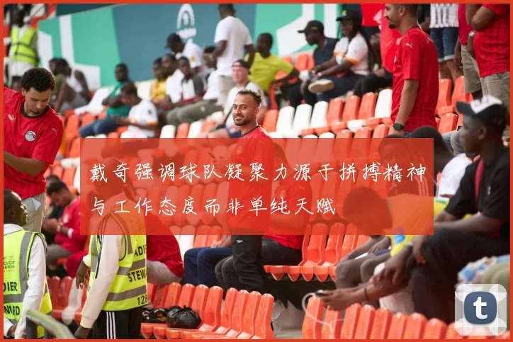 戴奇强调球队凝聚力源于拼搏精神与工作态度而非单纯天赋