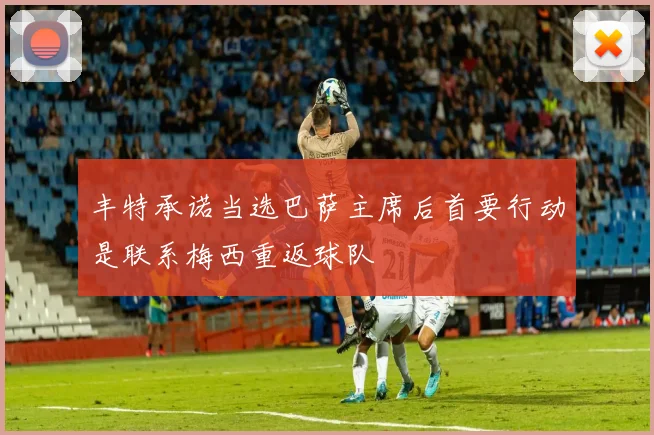 丰特承诺当选巴萨主席后首要行动是联系梅西重返球队