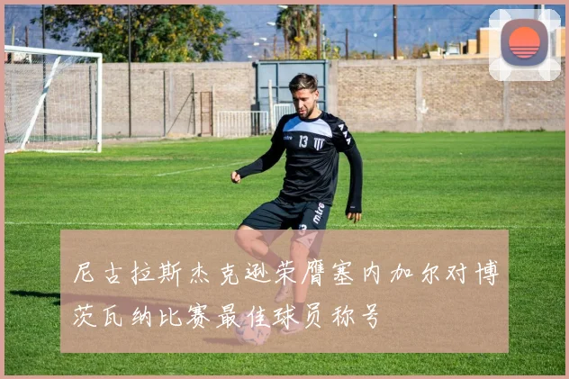 尼古拉斯杰克逊荣膺塞内加尔对博茨瓦纳比赛最佳球员称号