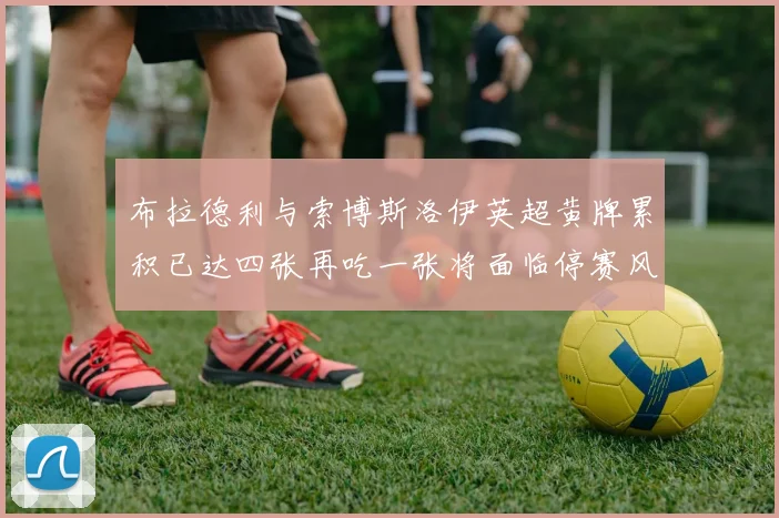 布拉德利与索博斯洛伊英超黄牌累积已达四张再吃一张将面临停赛风险