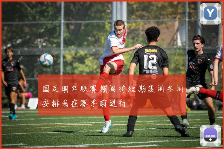 国足明年联赛期间将短期集训冬训安排或在赛季前进行