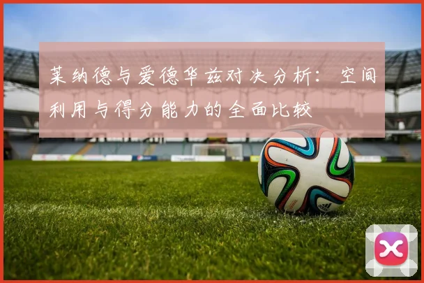 莱纳德与爱德华兹对决分析：空间利用与得分能力的全面比较