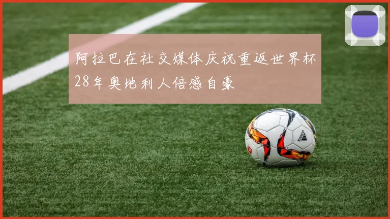 阿拉巴在社交媒体庆祝重返世界杯28年奥地利人倍感自豪