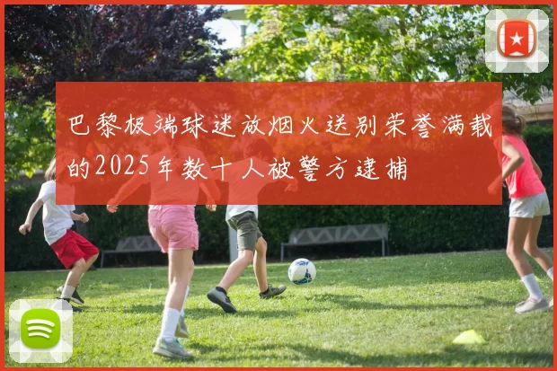 巴黎极端球迷放烟火送别荣誉满载的2025年数十人被警方逮捕