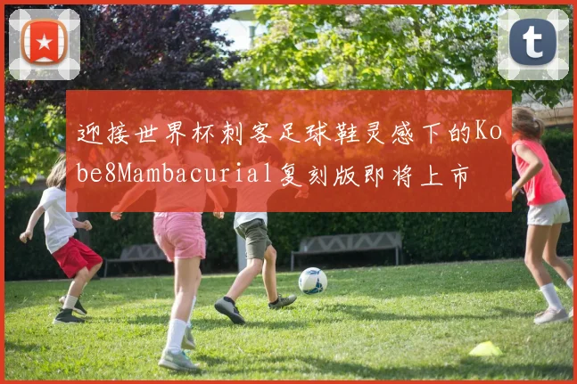 迎接世界杯刺客足球鞋灵感下的Kobe8Mambacurial复刻版即将上市