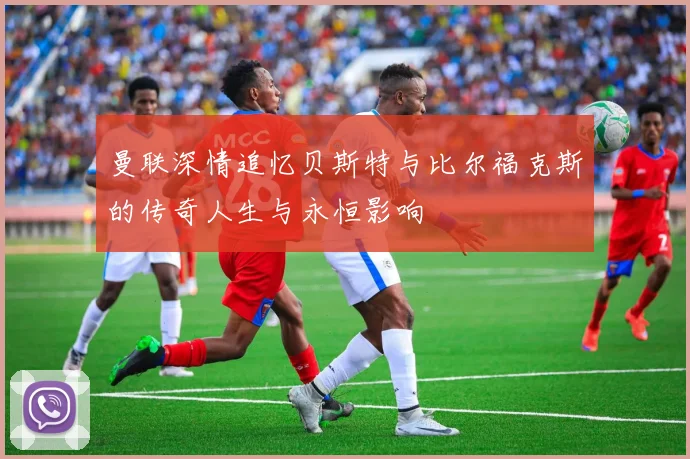 曼联深情追忆贝斯特与比尔福克斯的传奇人生与永恒影响