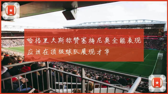 哈格里夫斯称赞塞梅尼奥全能表现应该在顶级球队展现才华