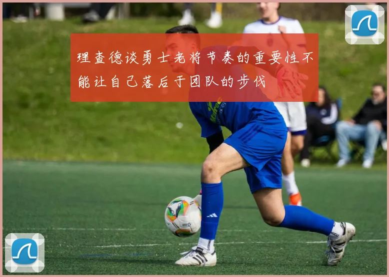 理查德谈勇士老将节奏的重要性不能让自己落后于团队的步伐