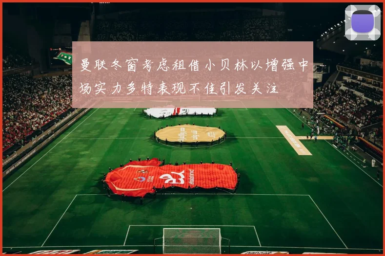 曼联冬窗考虑租借小贝林以增强中场实力多特表现不佳引发关注