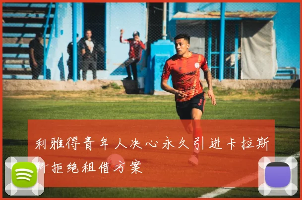 利雅得青年人决心永久引进卡拉斯科拒绝租借方案