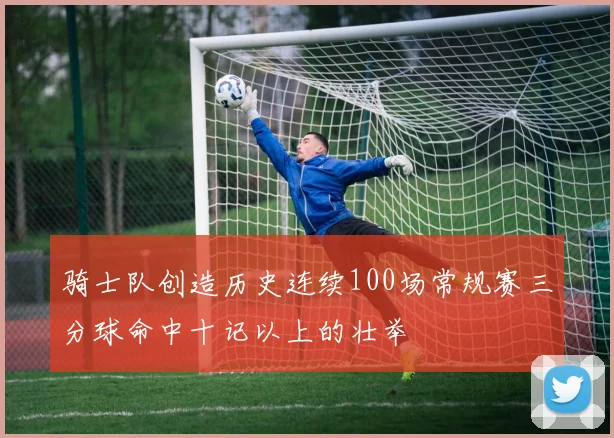 骑士队创造历史连续100场常规赛三分球命中十记以上的壮举
