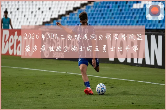 2026年NBA三分球表现分析黄蜂投篮最多最准掘金骑士前五勇士出手第二