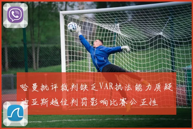 哈曼批评裁判缺乏VAR执法能力质疑迪亚斯越位判罚影响比赛公正性