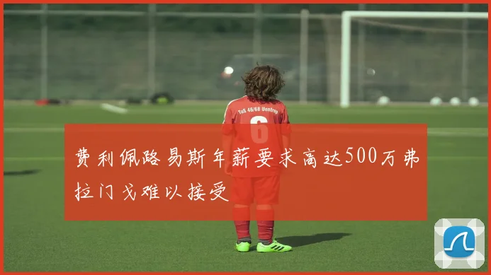 费利佩路易斯年薪要求高达500万弗拉门戈难以接受