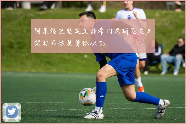 阿莱格里坚定支持希门尼斯恩昆库需时间恢复身体状态