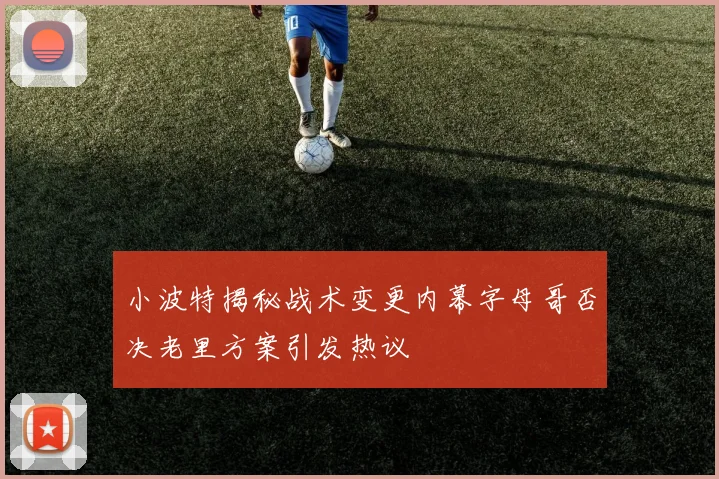 小波特揭秘战术变更内幕字母哥否决老里方案引发热议