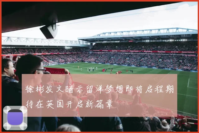 徐彬发文暗示留洋梦想即将启程期待在英国开启新篇章