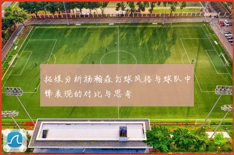 拓媒分析杨瀚森打球风格与球队中锋表现的对比与思考