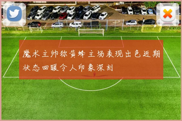 魔术主帅称黄蜂主场表现出色近期状态回暖令人印象深刻