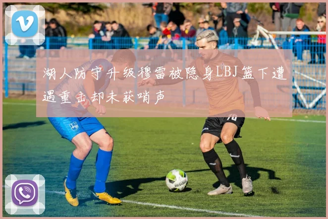 湖人防守升级穆雷被隐身LBJ篮下遭遇重击却未获哨声