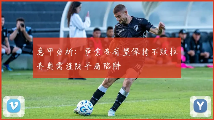 意甲分析：萨索洛有望保持不败拉齐奥需谨防平局陷阱