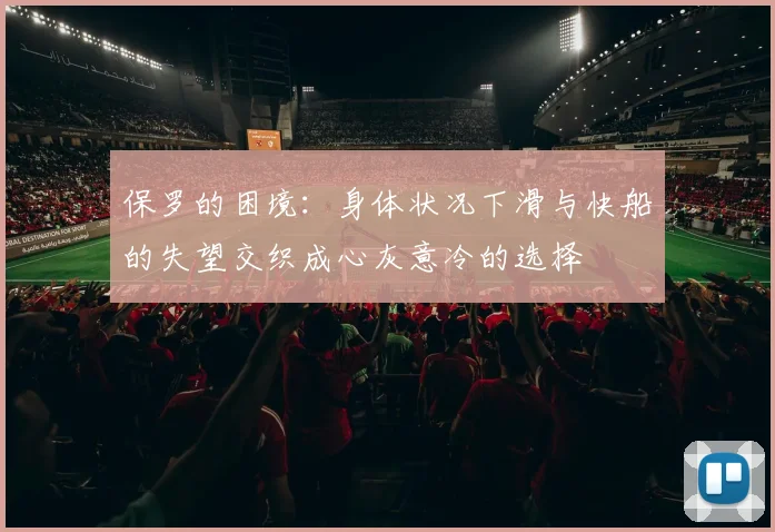 保罗的困境：身体状况下滑与快船的失望交织成心灰意冷的选择