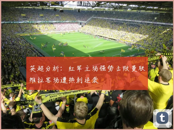 英超分析：红军主场强势击败曼联维拉客场遭热刺逆袭