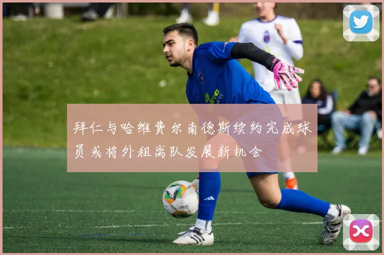拜仁与哈维费尔南德斯续约完成球员或将外租离队发展新机会