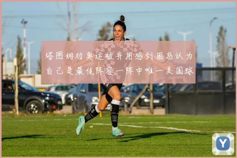 塔图姆对奥运被弃用感到困惑认为自己是最佳阵容一阵中唯一美国球员