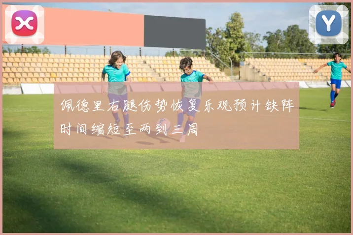 佩德里右腿伤势恢复乐观预计缺阵时间缩短至两到三周