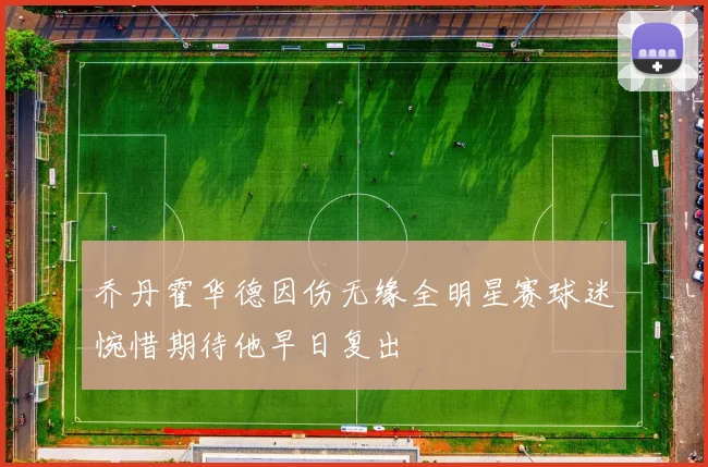 乔丹霍华德因伤无缘全明星赛球迷惋惜期待他早日复出