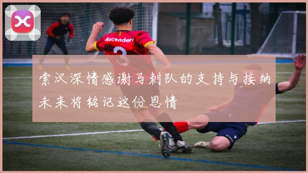 索汉深情感谢马刺队的支持与接纳未来将铭记这份恩情