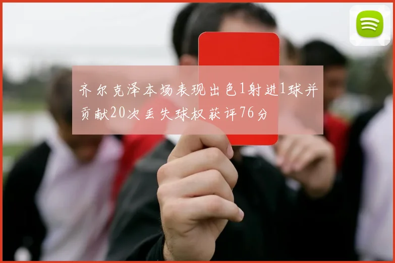齐尔克泽本场表现出色1射进1球并贡献20次丢失球权获评76分