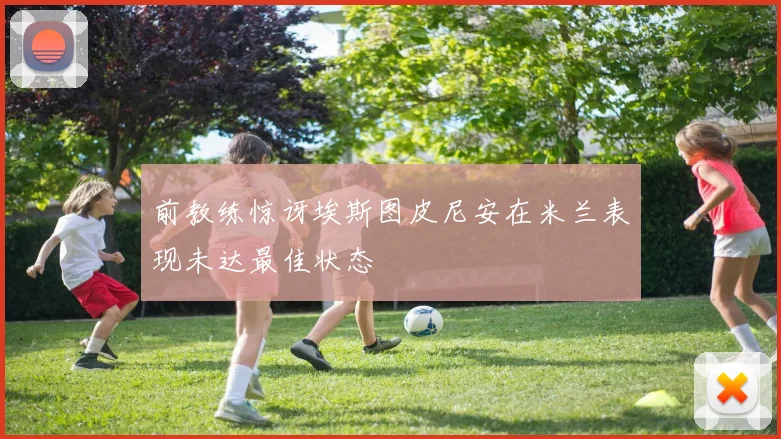 前教练惊讶埃斯图皮尼安在米兰表现未达最佳状态