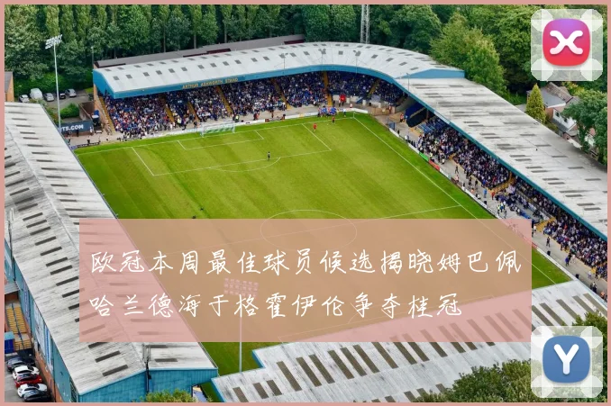 欧冠本周最佳球员候选揭晓姆巴佩哈兰德海于格霍伊伦争夺桂冠