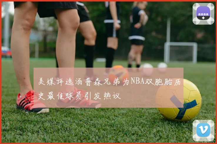美媒评选汤普森兄弟为NBA双胞胎历史最佳球员引发热议