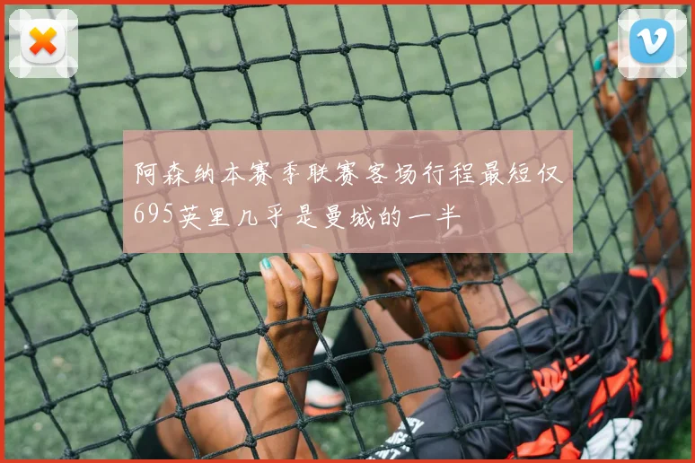 阿森纳本赛季联赛客场行程最短仅695英里几乎是曼城的一半