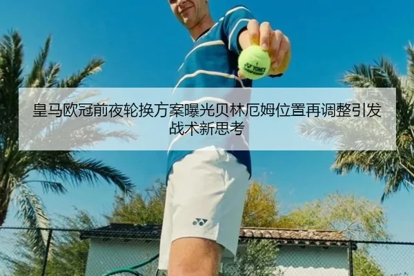 皇马欧冠前夜轮换方案曝光贝林厄姆位置再调整引发战术新思考 | WukongSports